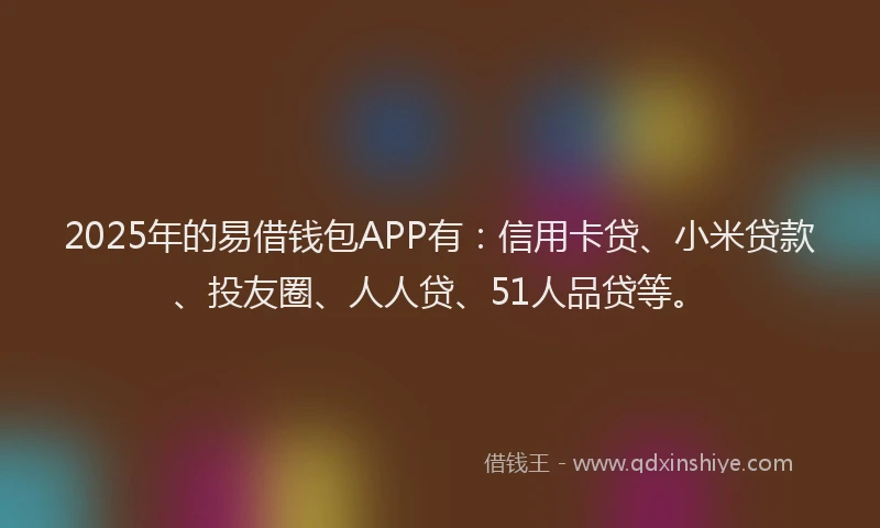2025年的易借钱包APP有：信用卡贷、小米贷款、投友圈、人人贷、51人品贷等。