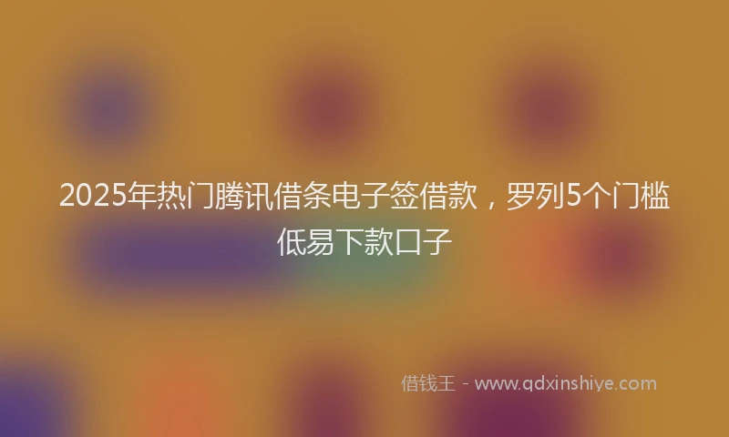 2025年热门腾讯借条电子签借款，罗列5个门槛低易下款口子