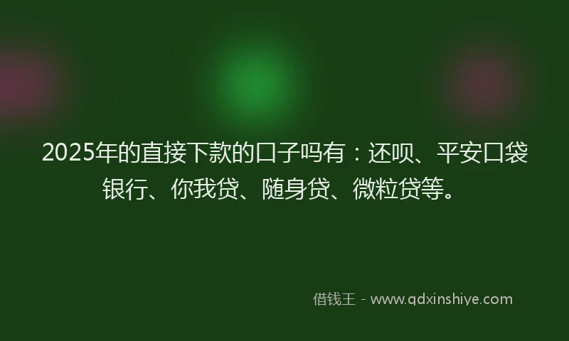 2025年的直接下款的口子吗有：还呗、平安口袋银行、你我贷、随身贷、微粒贷等。