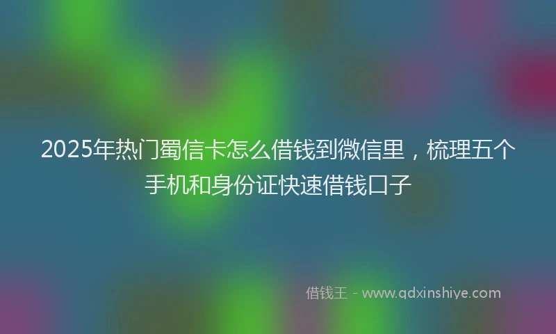 2025年热门蜀信卡怎么借钱到微信里，梳理五个手机和身份证快速借钱口子