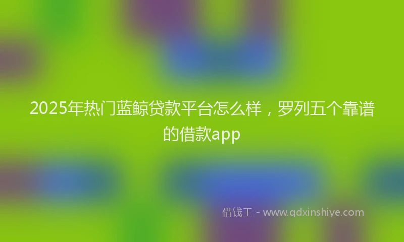 2025年热门蓝鲸贷款平台怎么样，罗列五个靠谱的借款app