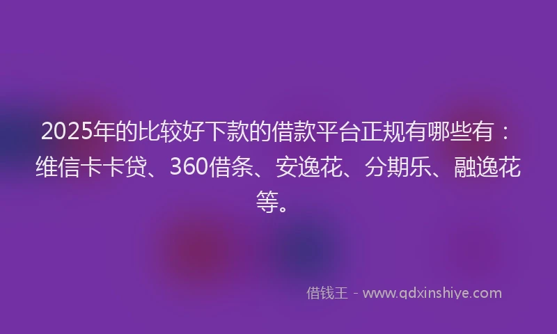 2025年的比较好下款的借款平台正规有哪些有：维信卡卡贷、360借条、安逸花、分期乐、融逸花等。
