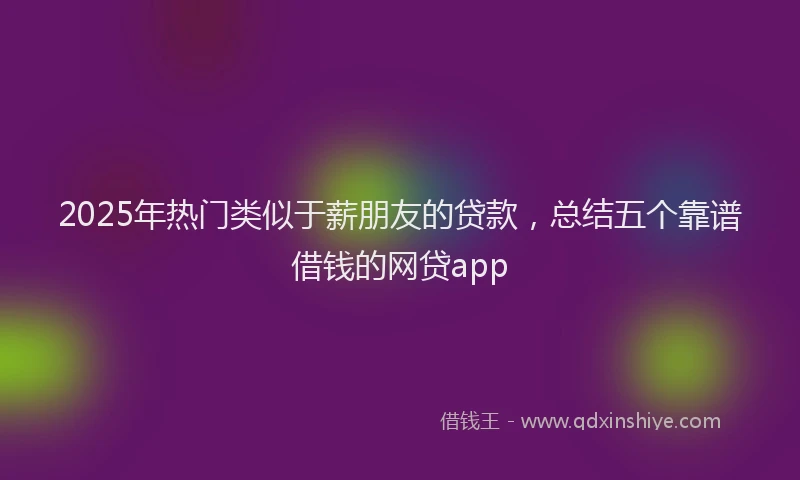 2025年热门类似于薪朋友的贷款，总结五个靠谱借钱的网贷app