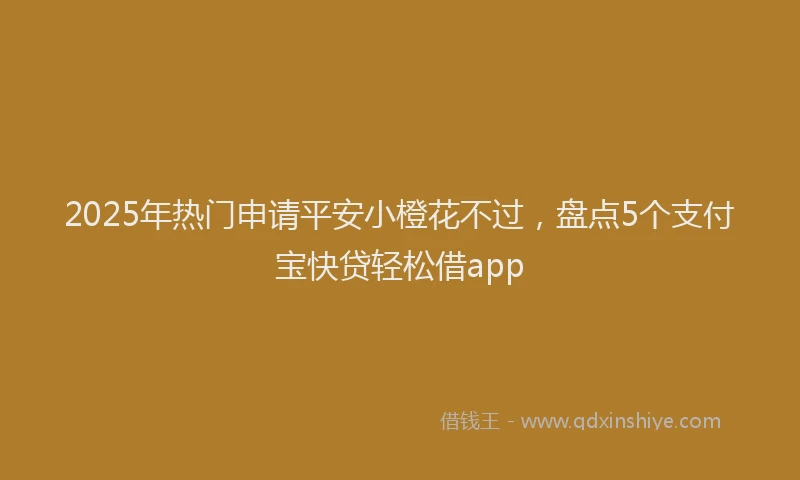 2025年热门申请平安小橙花不过，盘点5个支付宝快贷轻松借app