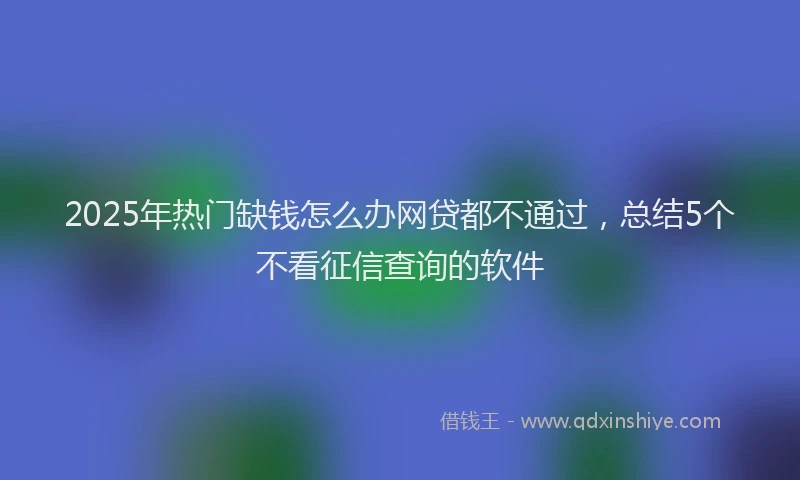 2025年热门缺钱怎么办网贷都不通过，总结5个不看征信查询的软件
