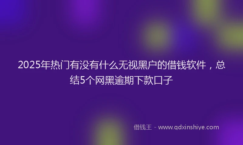 2025年热门有没有什么无视黑户的借钱软件，总结5个网黑逾期下款口子