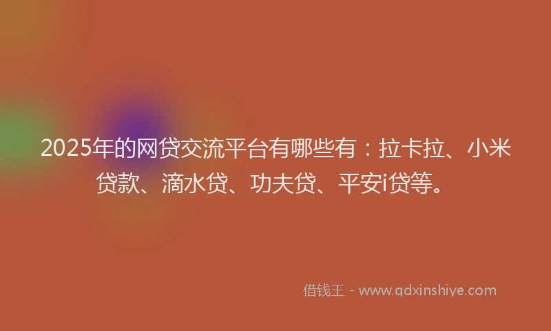 2025年的网贷交流平台有哪些有：拉卡拉、小米贷款、滴水贷、功夫贷、平安i贷等。