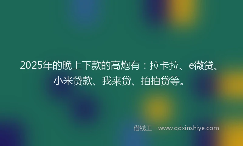 2025年的晚上下款的高炮有：拉卡拉、e微贷、小米贷款、我来贷、拍拍贷等。