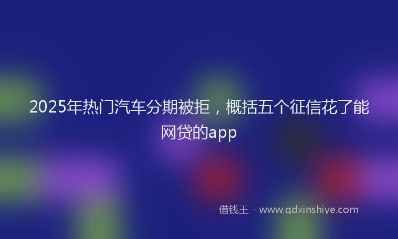 2025年热门汽车分期被拒，概括五个征信花了能网贷的app