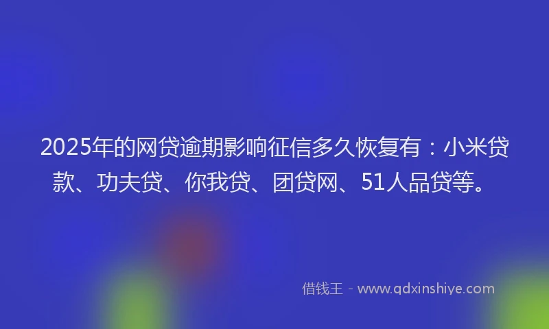 2025年的网贷逾期影响征信多久恢复有：小米贷款、功夫贷、你我贷、团贷网、51人品贷等。