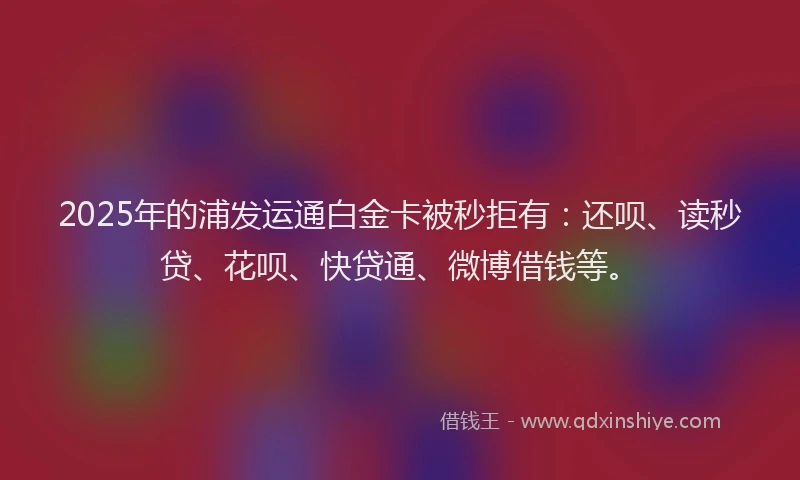 2025年的浦发运通白金卡被秒拒有：还呗、读秒贷、花呗、快贷通、微博借钱等。