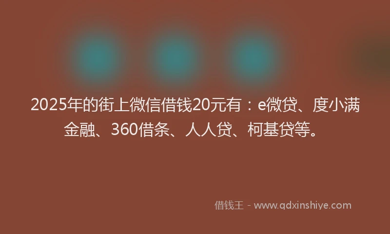 2025年的街上微信借钱20元有：e微贷、度小满金融、360借条、人人贷、柯基贷等。