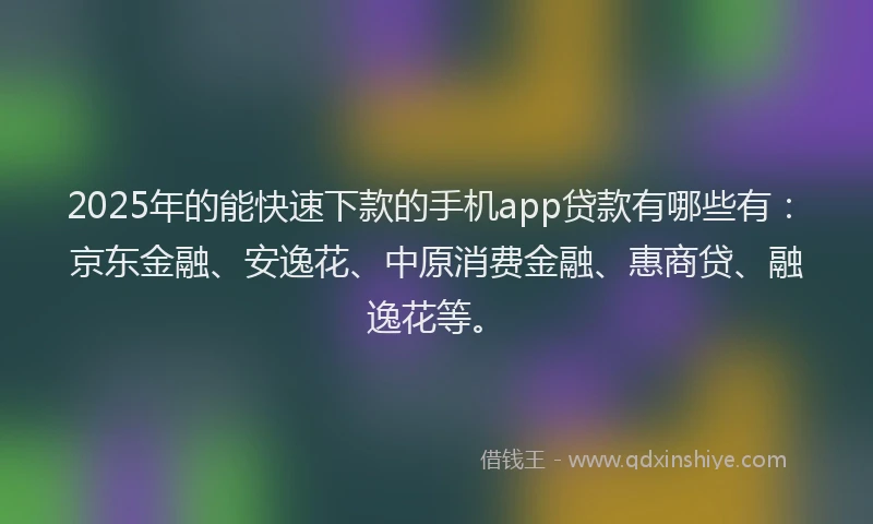 2025年的能快速下款的手机app贷款有哪些有：京东金融、安逸花、中原消费金融、惠商贷、融逸花等。