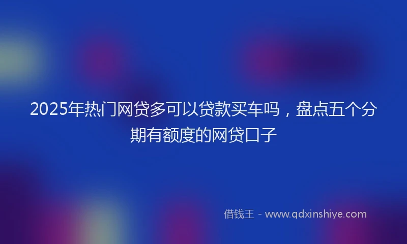 2025年热门网贷多可以贷款买车吗，盘点五个分期有额度的网贷口子