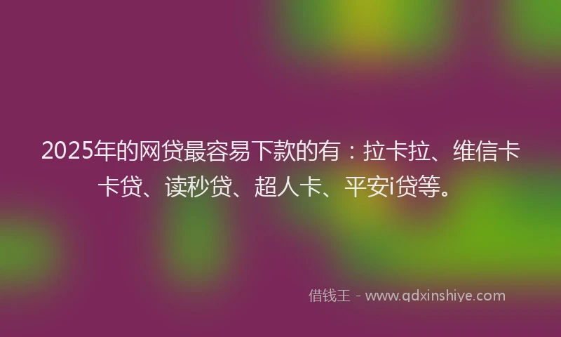 2025年的网贷最容易下款的有：拉卡拉、维信卡卡贷、读秒贷、超人卡、平安i贷等。