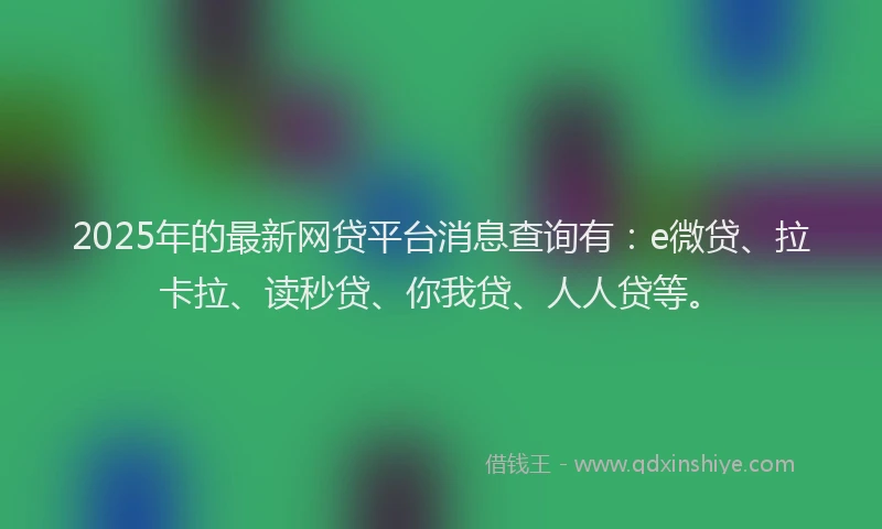 2025年的最新网贷平台消息查询有：e微贷、拉卡拉、读秒贷、你我贷、人人贷等。