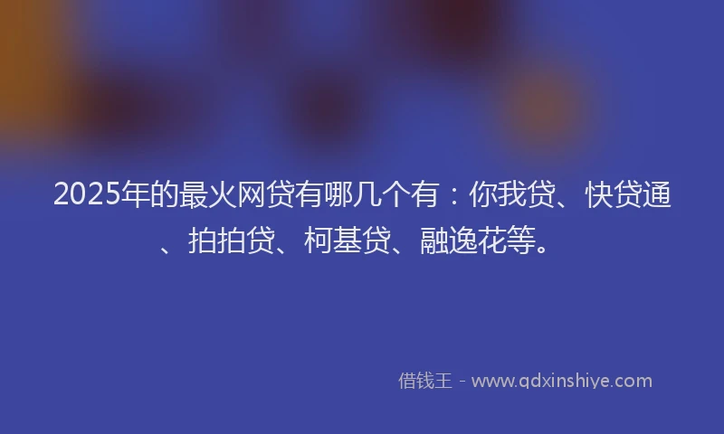 2025年的最火网贷有哪几个有：你我贷、快贷通、拍拍贷、柯基贷、融逸花等。