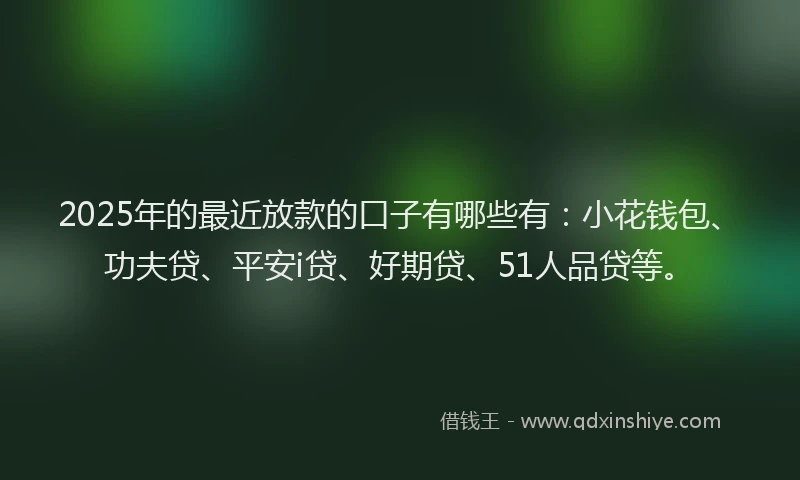 2025年的最近放款的口子有哪些有：小花钱包、功夫贷、平安i贷、好期贷、51人品贷等。