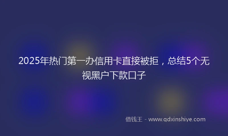 2025年热门第一办信用卡直接被拒，总结5个无视黑户下款口子