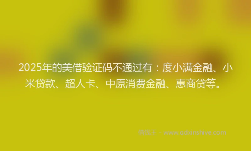 2025年的美借验证码不通过有：度小满金融、小米贷款、超人卡、中原消费金融、惠商贷等。