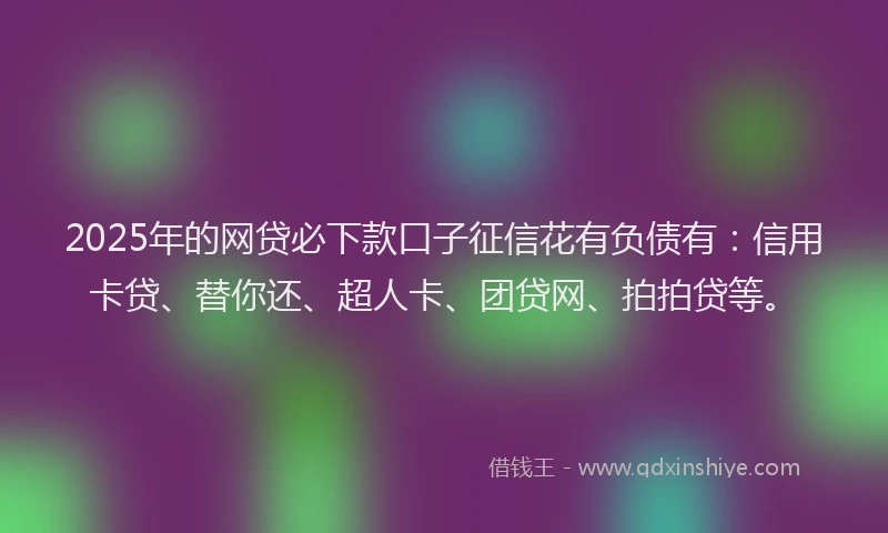 2025年的网贷必下款口子征信花有负债有：信用卡贷、替你还、超人卡、团贷网、拍拍贷等。
