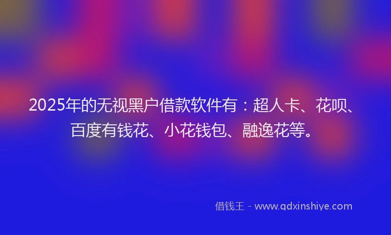 2025年的无视黑户借款软件有：超人卡、花呗、百度有钱花、小花钱包、融逸花等。