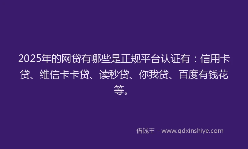 2025年的网贷有哪些是正规平台认证有：信用卡贷、维信卡卡贷、读秒贷、你我贷、百度有钱花等。
