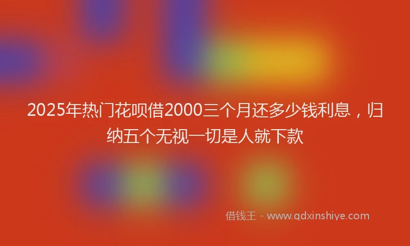 2025年热门花呗借2000三个月还多少钱利息，归纳五个无视一切是人就下款