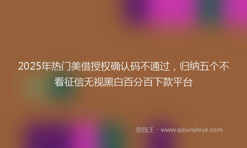 2025年热门美借授权确认码不通过，归纳五个不看征信无视黑白百分百下款平台