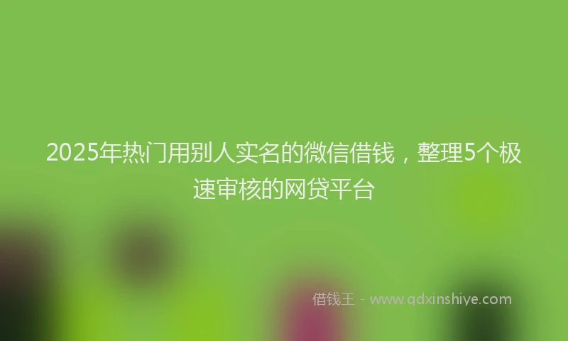 2025年热门用别人实名的微信借钱，整理5个极速审核的网贷平台