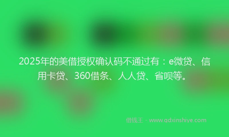 2025年的美借授权确认码不通过有：e微贷、信用卡贷、360借条、人人贷、省呗等。