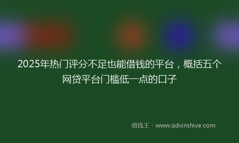 2025年热门评分不足也能借钱的平台，概括五个网贷平台门槛低一点的口子