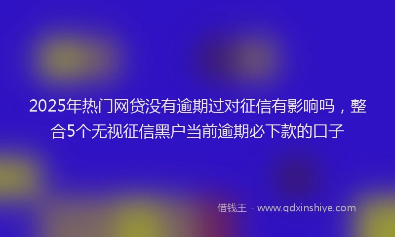 2025年热门网贷没有逾期过对征信有影响吗，整合5个无视征信黑户当前逾期必下款的口子