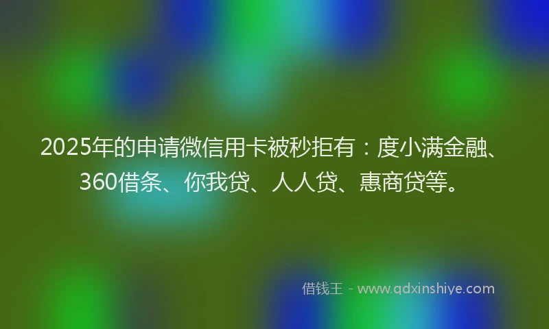 2025年的申请微信用卡被秒拒有：度小满金融、360借条、你我贷、人人贷、惠商贷等。