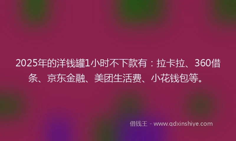 2025年的洋钱罐1小时不下款有：拉卡拉、360借条、京东金融、美团生活费、小花钱包等。