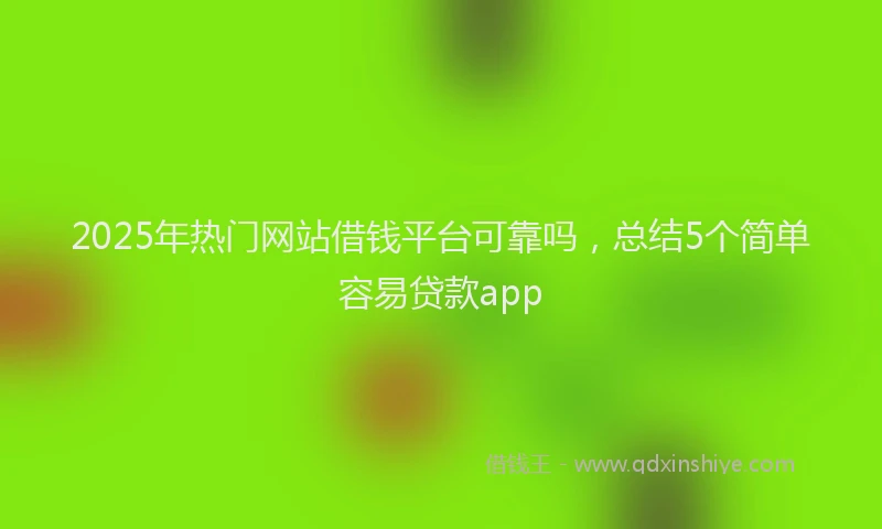2025年热门网站借钱平台可靠吗，总结5个简单容易贷款app