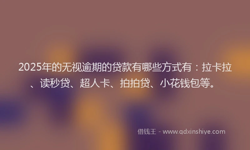 2025年的无视逾期的贷款有哪些方式有：拉卡拉、读秒贷、超人卡、拍拍贷、小花钱包等。