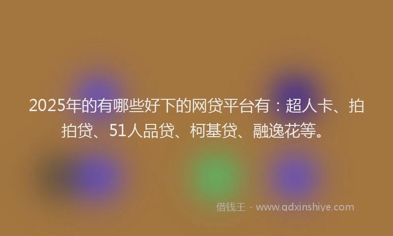 2025年的有哪些好下的网贷平台有：超人卡、拍拍贷、51人品贷、柯基贷、融逸花等。