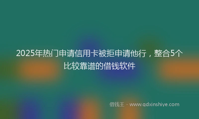 2025年热门申请信用卡被拒申请他行，整合5个比较靠谱的借钱软件