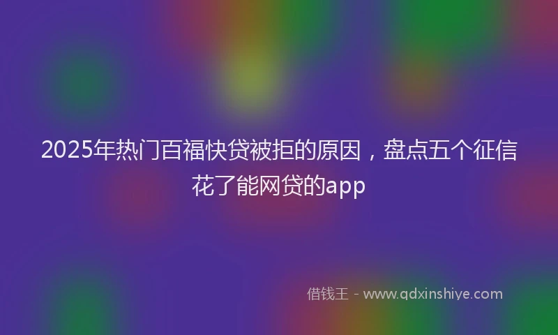 2025年热门百福快贷被拒的原因，盘点五个征信花了能网贷的app