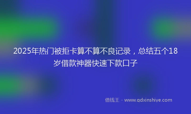 2025年热门被拒卡算不算不良记录，总结五个18岁借款神器快速下款口子