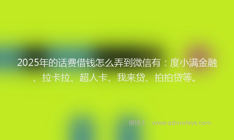 2025年的话费借钱怎么弄到微信有：度小满金融、拉卡拉、超人卡、我来贷、拍拍贷等。