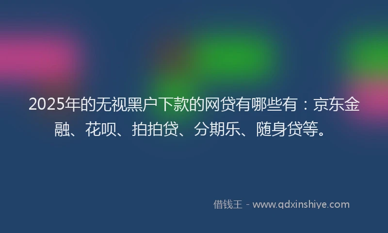 2025年的无视黑户下款的网贷有哪些有：京东金融、花呗、拍拍贷、分期乐、随身贷等。