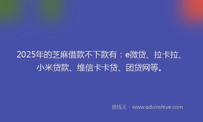 2025年的芝麻借款不下款有：e微贷、拉卡拉、小米贷款、维信卡卡贷、团贷网等。