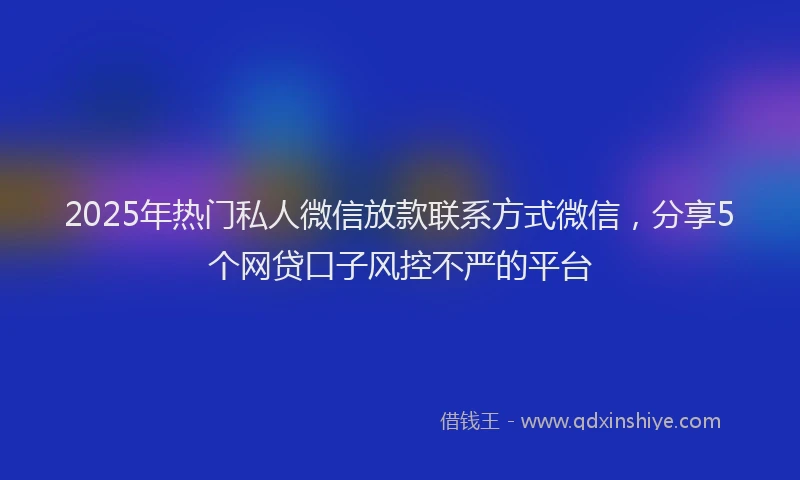 2025年热门私人微信放款联系方式微信，分享5个网贷口子风控不严的平台