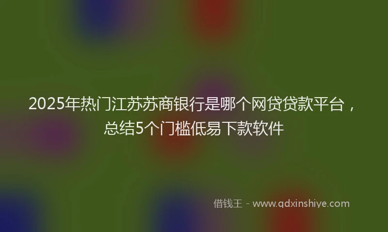 2025年热门江苏苏商银行是哪个网贷贷款平台，总结5个门槛低易下款软件