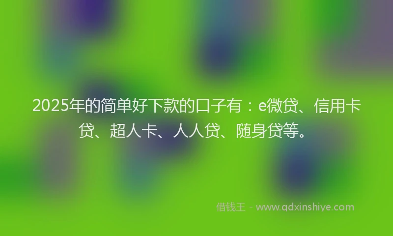 2025年的简单好下款的口子有：e微贷、信用卡贷、超人卡、人人贷、随身贷等。
