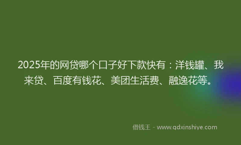 2025年的网贷哪个口子好下款快有：洋钱罐、我来贷、百度有钱花、美团生活费、融逸花等。
