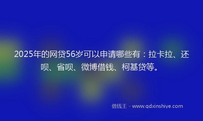 2025年的网贷56岁可以申请哪些有：拉卡拉、还呗、省呗、微博借钱、柯基贷等。
