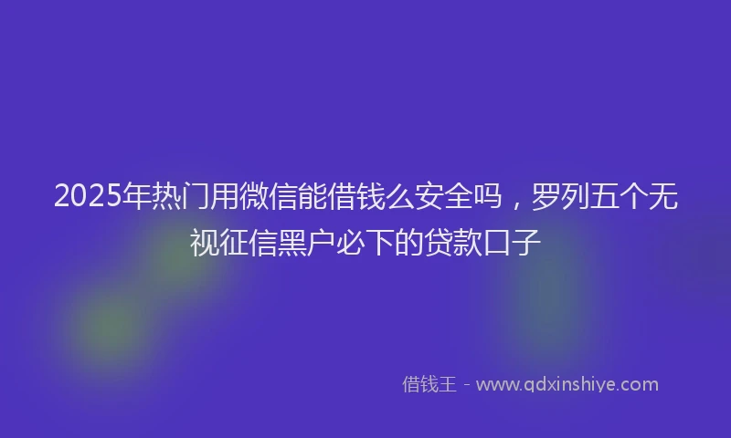 2025年热门用微信能借钱么安全吗，罗列五个无视征信黑户必下的贷款口子